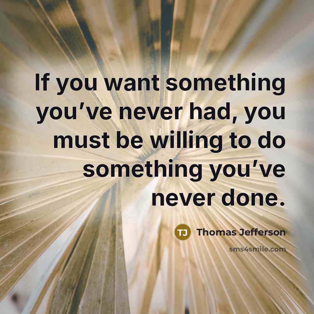 “If you want something you’ve never had, you must be willing to do something you’ve never done.” quote by Thomas Jefferson