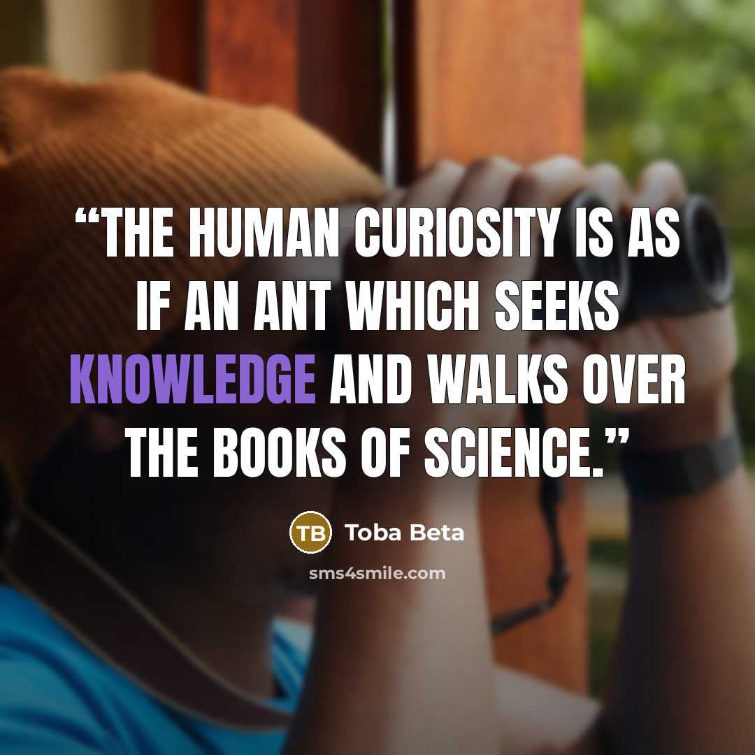 “The human curiosity is as if an ant which seeks knowledge and walks over the books of science.” quote by Toba Beta