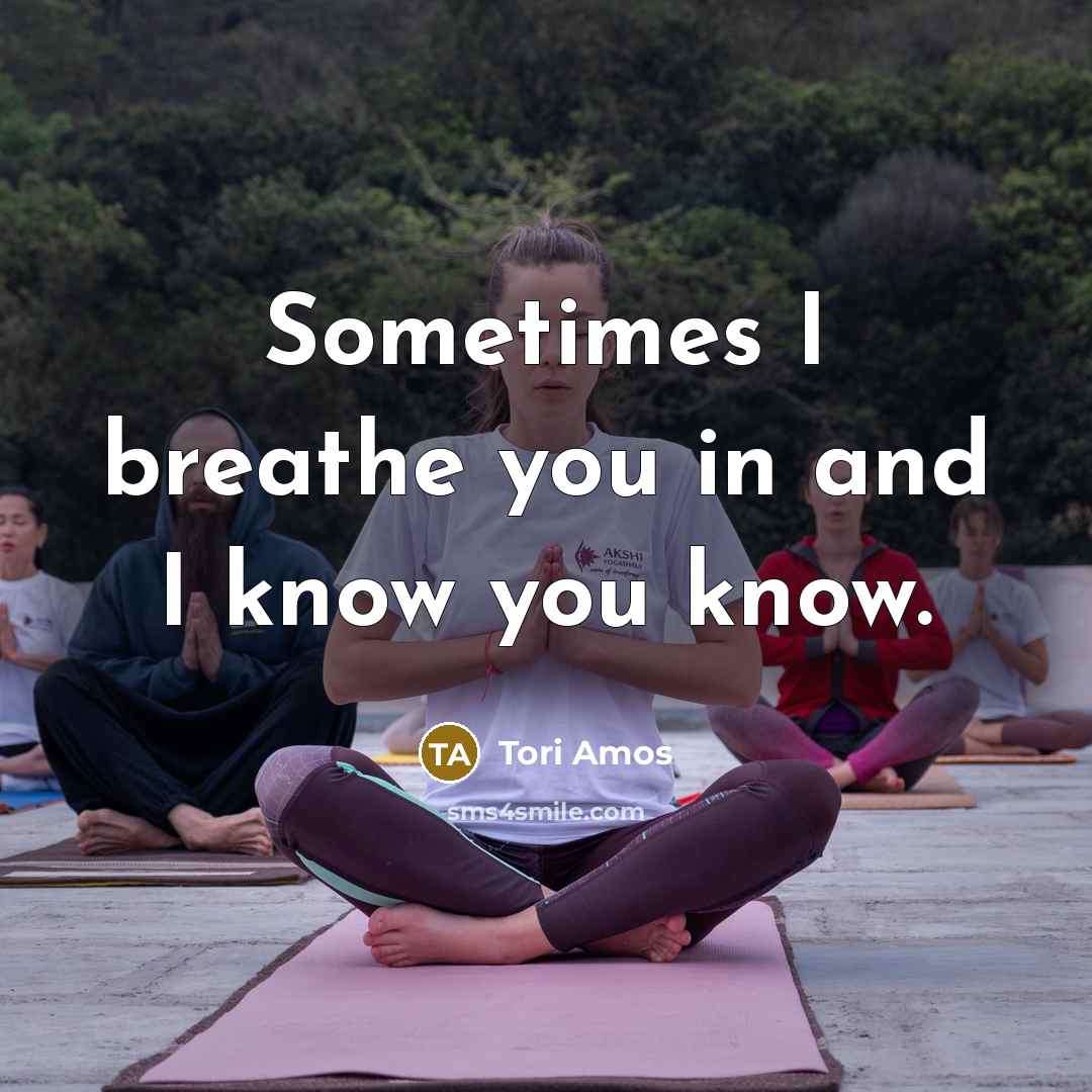 “Sometimes I breathe you in and I know you know.…” quote by Tori Amos