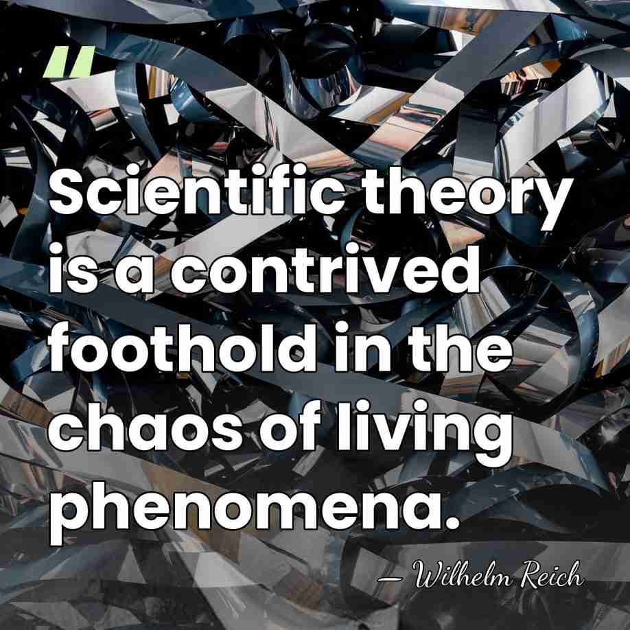 Scientific theory is a contrived foothold in the chaos of living phenomena. - Wilhelm Reich