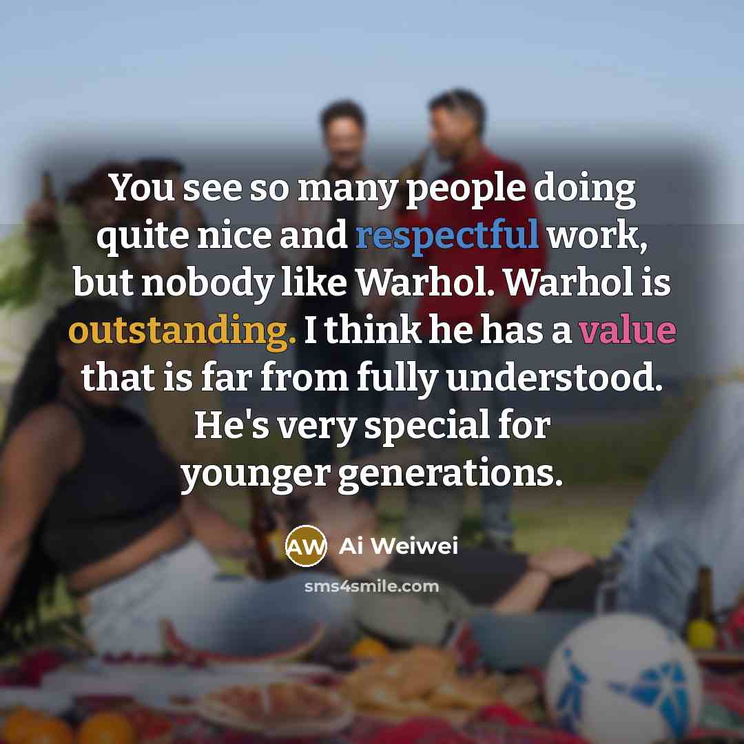 “You see so many people doing quite nice and respectful work, but nobody like Warhol. Warhol is outstanding. I think he has a value that is far from fully understood. He's very special for younger generations.” quote by Ai Weiwei
