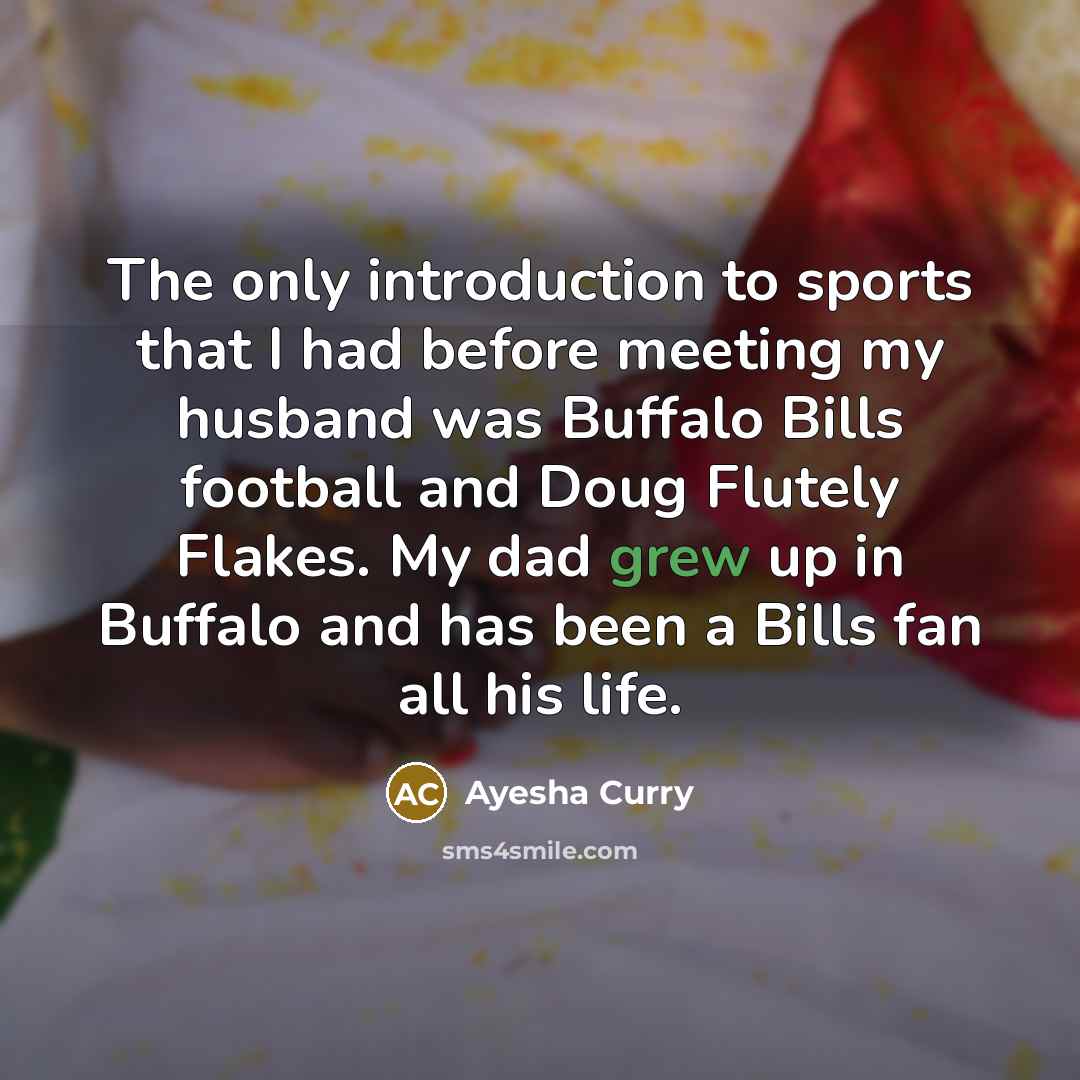 “The only introduction to sports that I had before meeting my husband was Buffalo Bills football and Doug Flutely Flakes. My dad grew up in Buffalo and has been a Bills fan all his life.” quote by Ayesha Curry