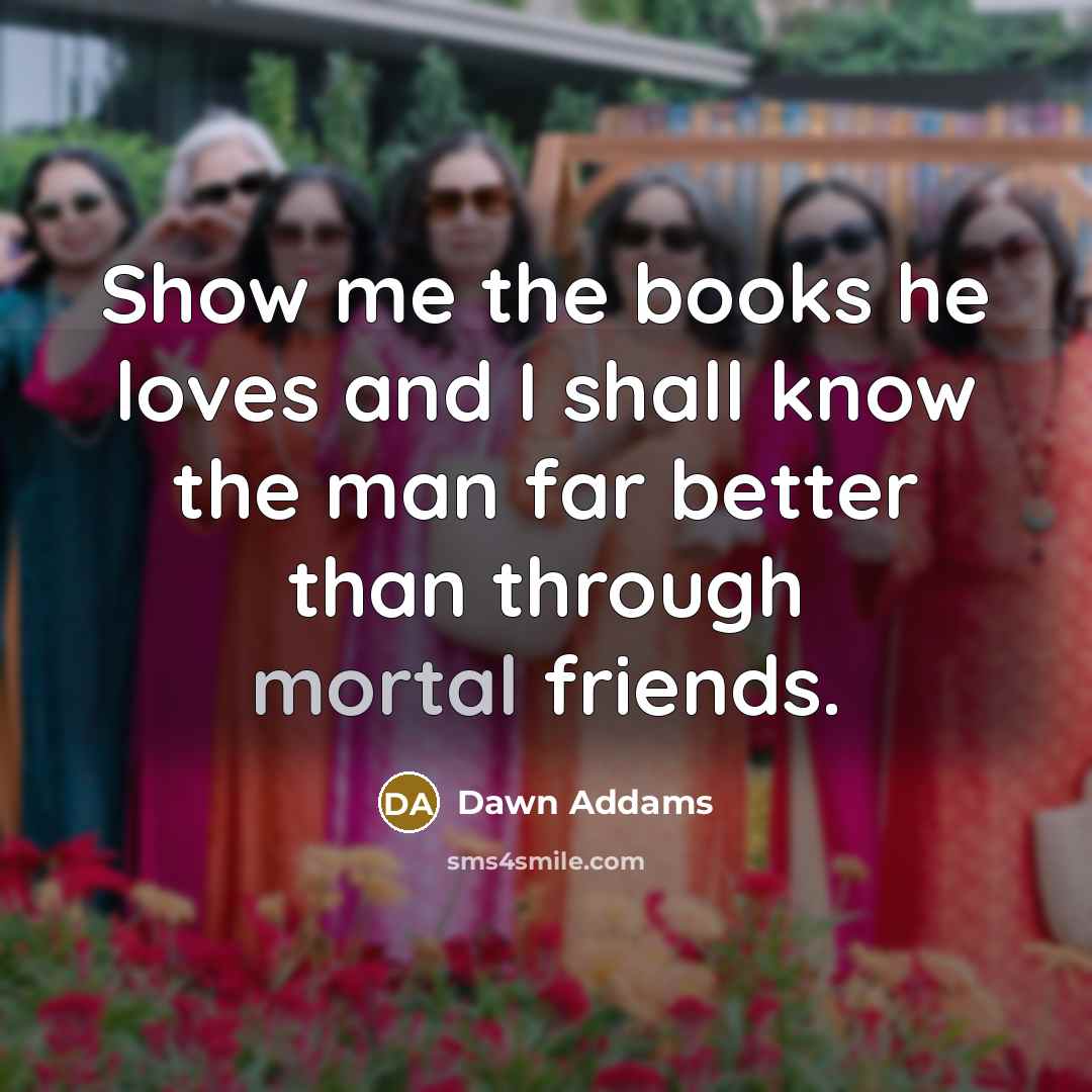 “Show me the books he loves and I shall know the man far better than through mortal friends.” quote by Dawn Addams