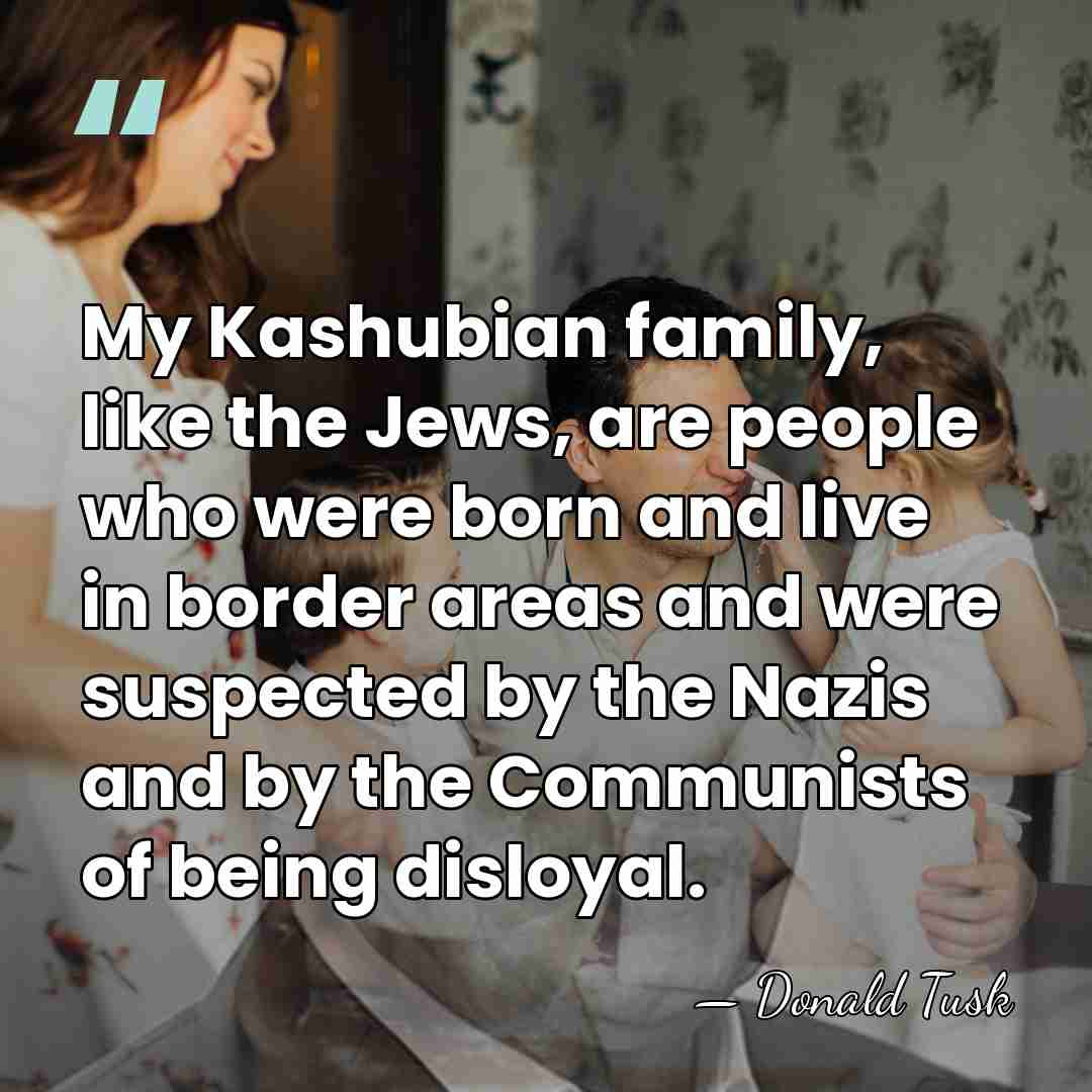 My Kashubian family, like the Jews, are people who were born and&hellip; - Donald Tusk