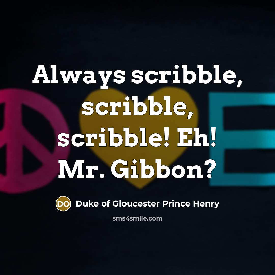 “Always scribble, scribble, scribble! Eh! Mr. Gibbon?” quote by Duke of Gloucester Prince Henry