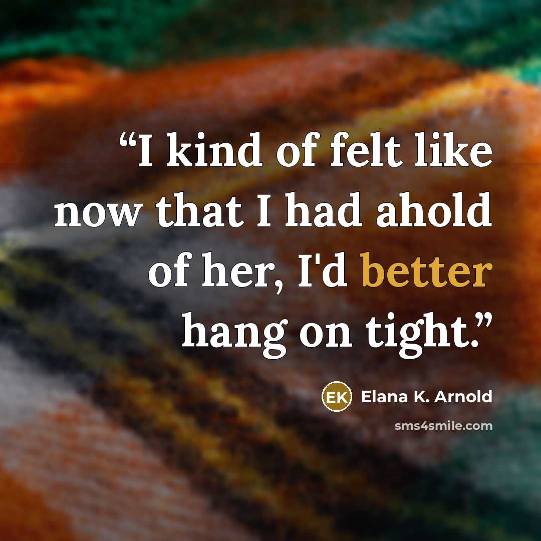 “I kind of felt like now that I had ahold of her, I'd better hang on tight.” quote by Elana K. Arnold