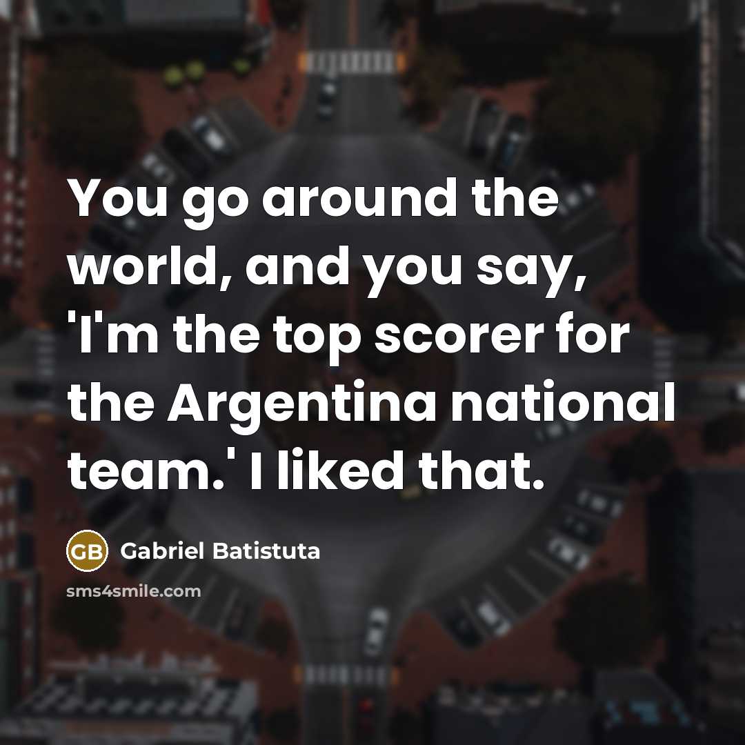“You go around the world, and you say, 'I'm the…” quote by Gabriel Batistuta