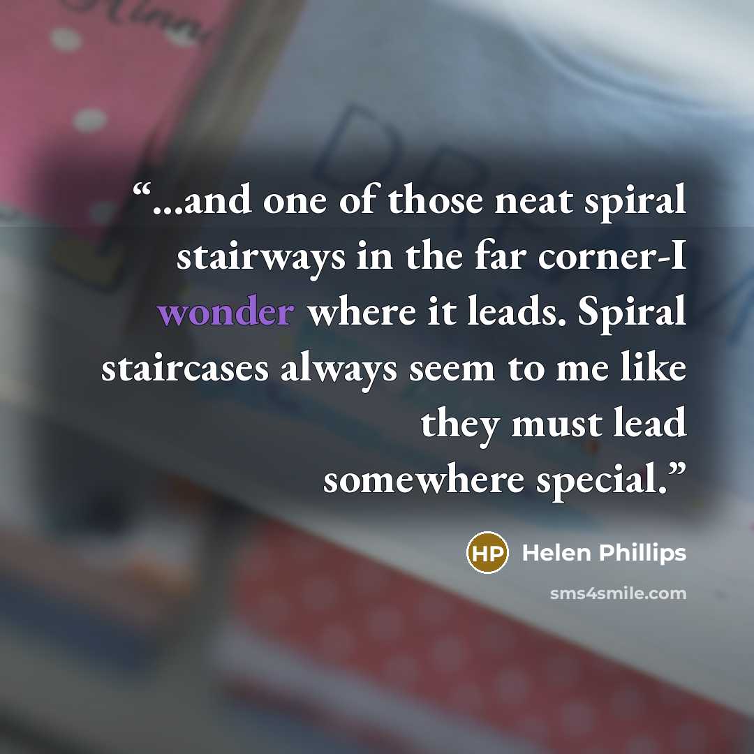 “...and one of those neat spiral stairways in the far corner-I wonder where it leads. Spiral staircases always seem to me like they must lead somewhere special.” quote by Helen Phillips