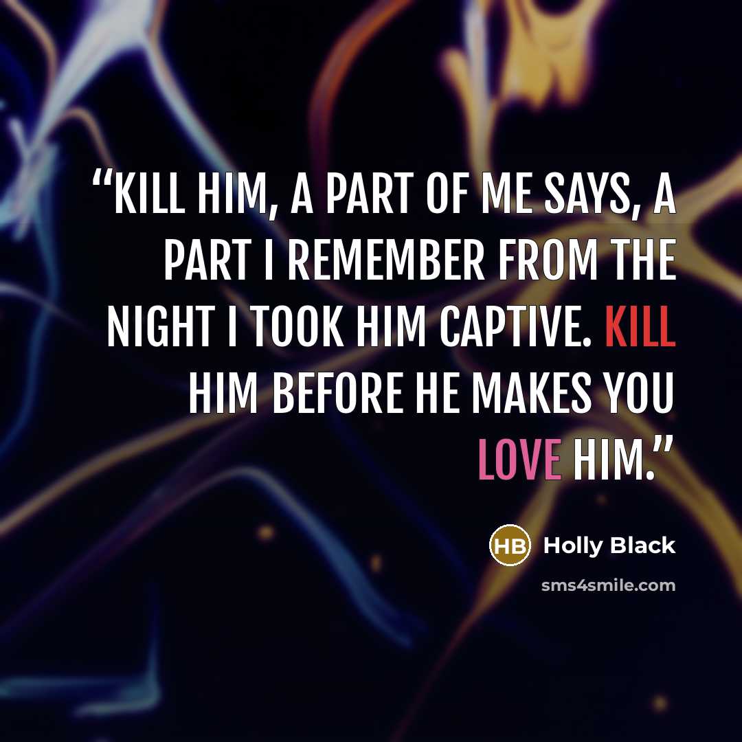 “Kill him, a part of me says, a part I remember from the night I took him captive. Kill him before he makes you love him.” quote by Holly Black