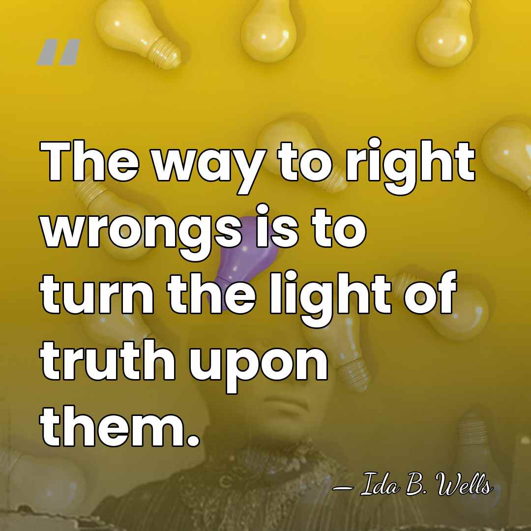The way to right wrongs is to turn the light of truth&hellip; - Ida B. Wells