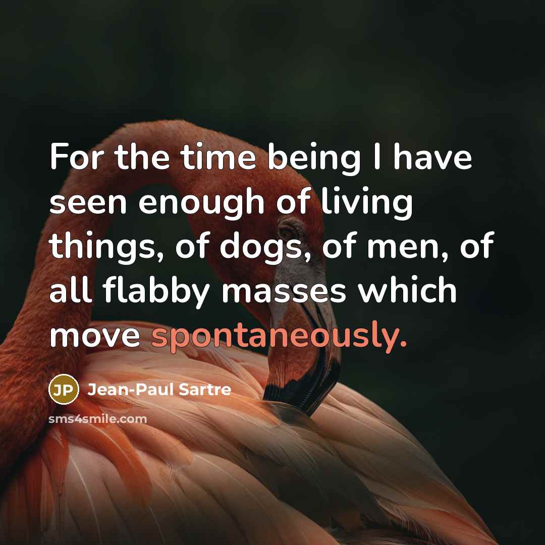 “For the time being I have seen enough of living things, of dogs, of men, of all flabby masses which move spontaneously.” quote by Jean-Paul Sartre
