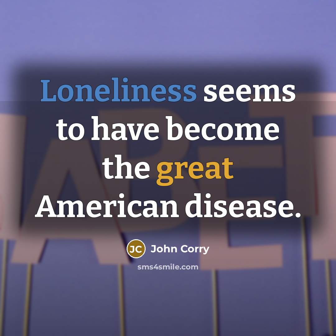 “Loneliness seems to have become the great American disease.” quote by John Corry