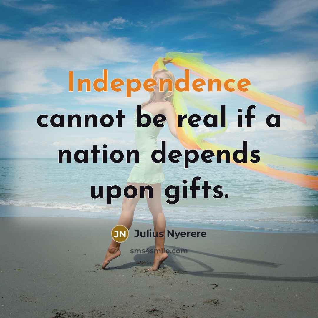 “Independence cannot be real if a nation depends upon gifts.…” quote by Julius Nyerere