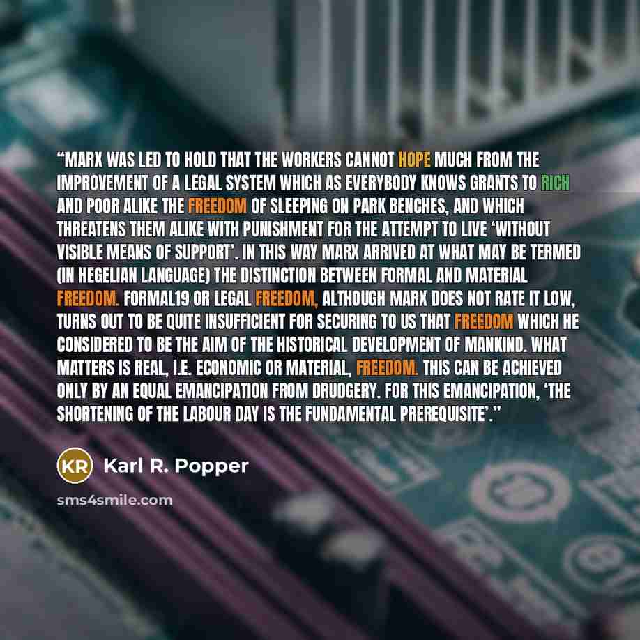 “Marx was led to hold that the workers cannot hope much from the improvement of a legal system which as everybody knows grants to rich and poor alike the freedom of sleeping on park benches, and which threatens them alike with punishment for the attempt to live ‘without visible means of support’…” quote by Karl R. Popper