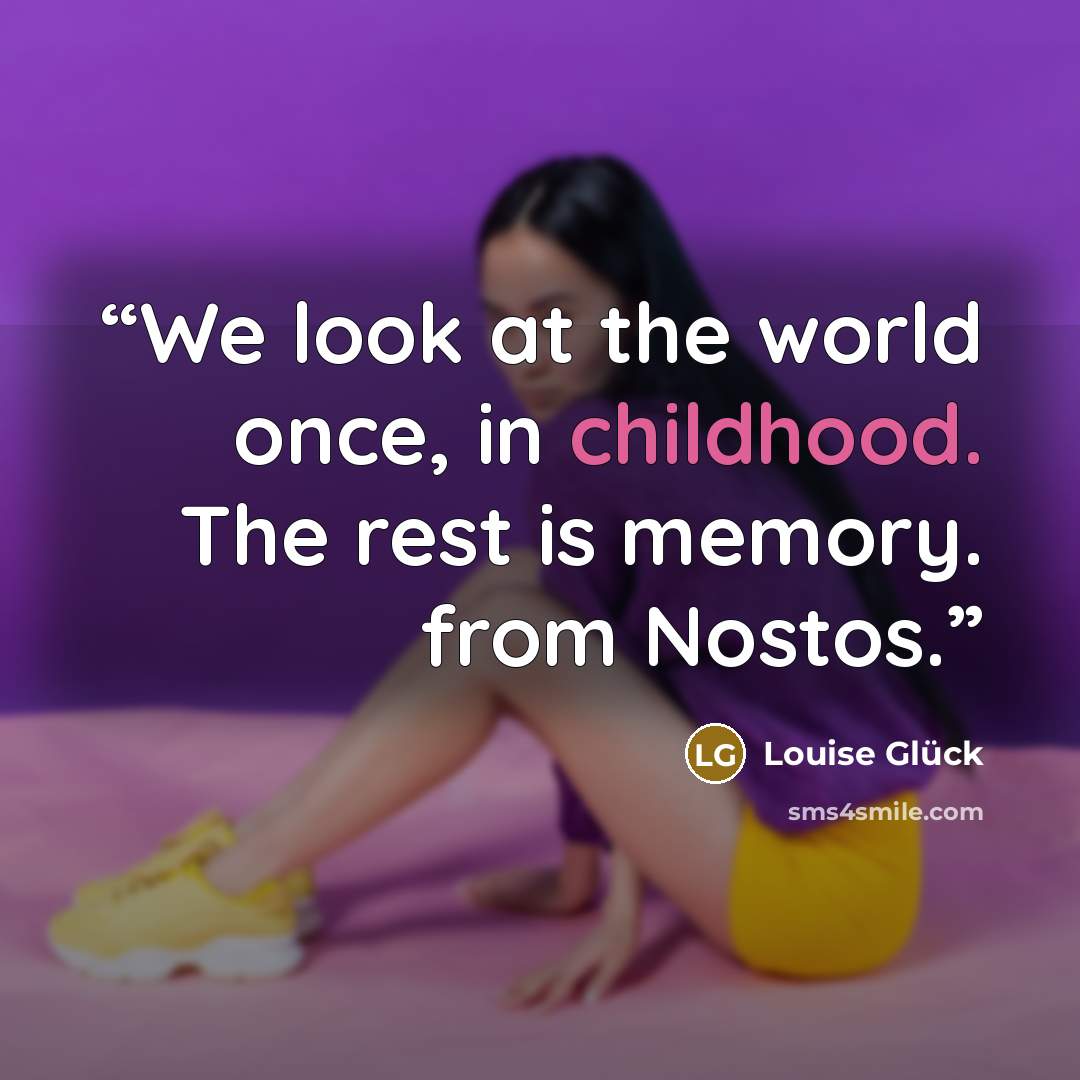 “We look at the world once, in childhood. The rest is memory. from Nostos.” quote by Louise Gluck