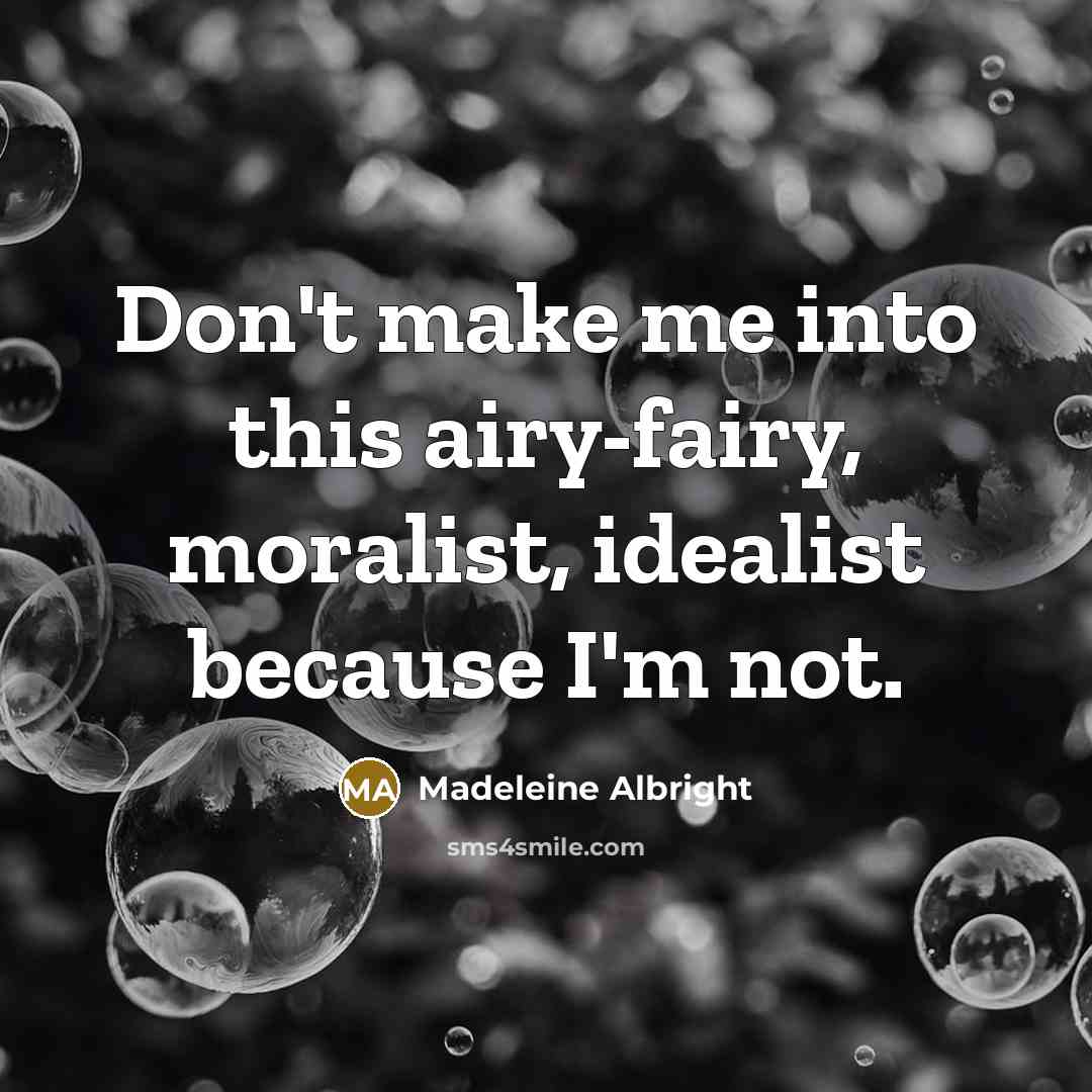 “Don't make me into this airy-fairy, moralist, idealist because I'm…” quote by Madeleine Albright