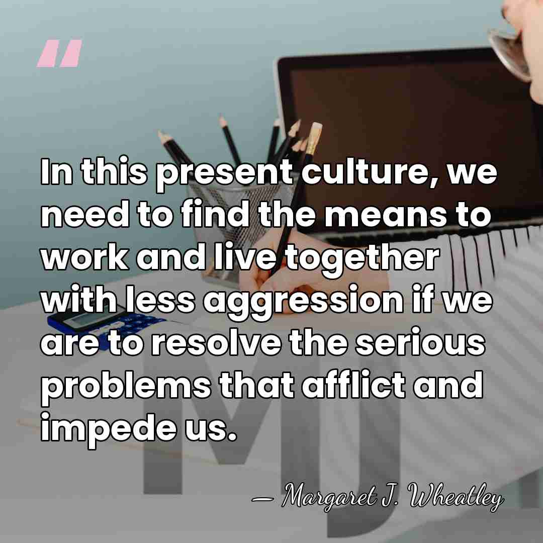 In this present culture, we need to find the means to work&hellip; - Margaret J. Wheatley
