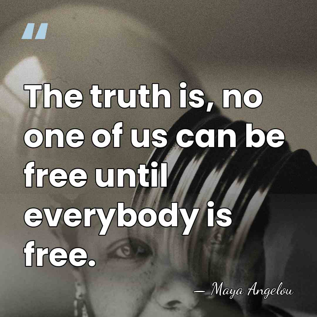 The truth is, no one of us can be free until everybody&hellip; - Maya Angelou