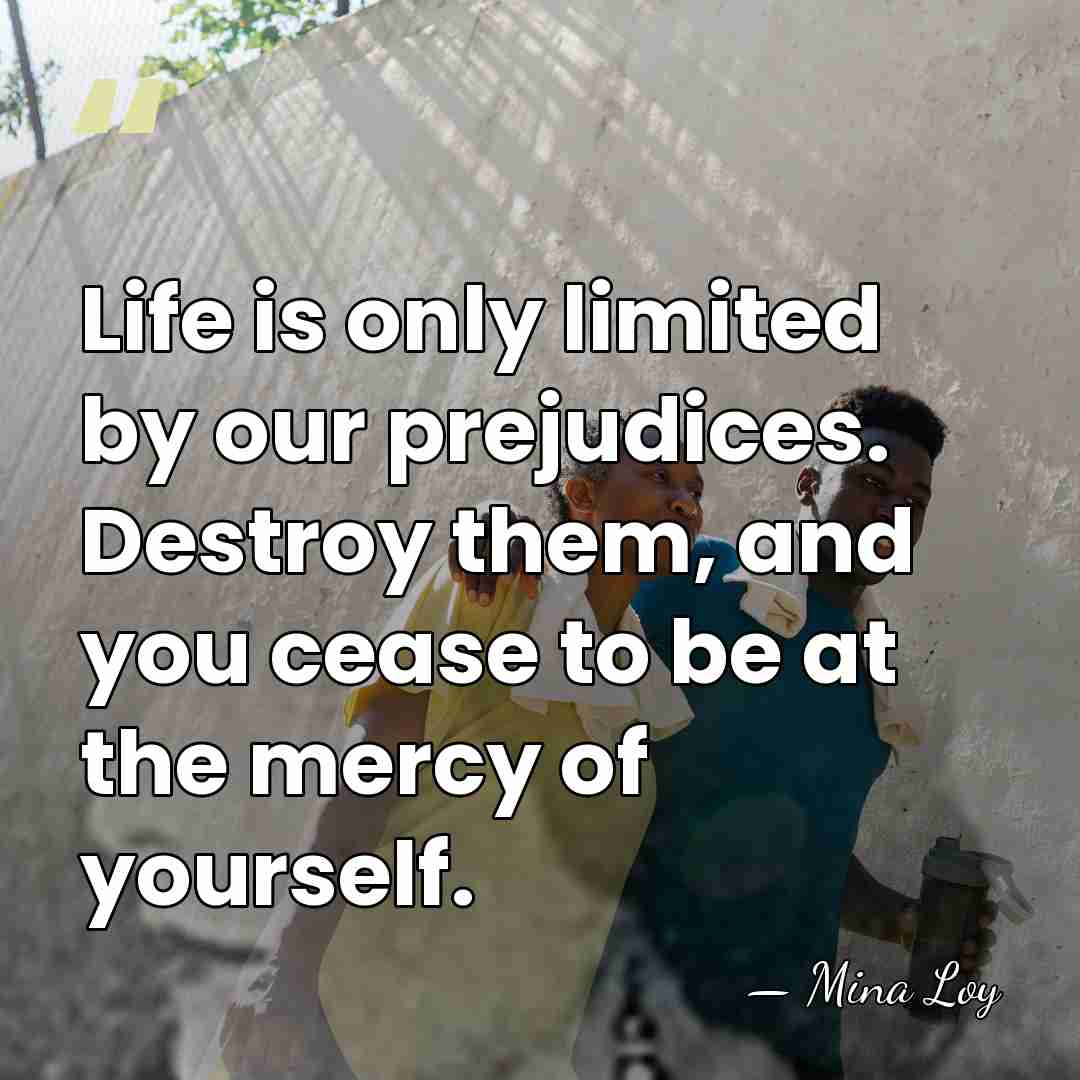Life is only limited by our prejudices. Destroy them, and you cease&hellip; - Mina Loy