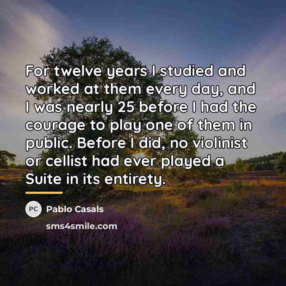 “For twelve years I studied and worked at them every…” quote by Pablo Casals