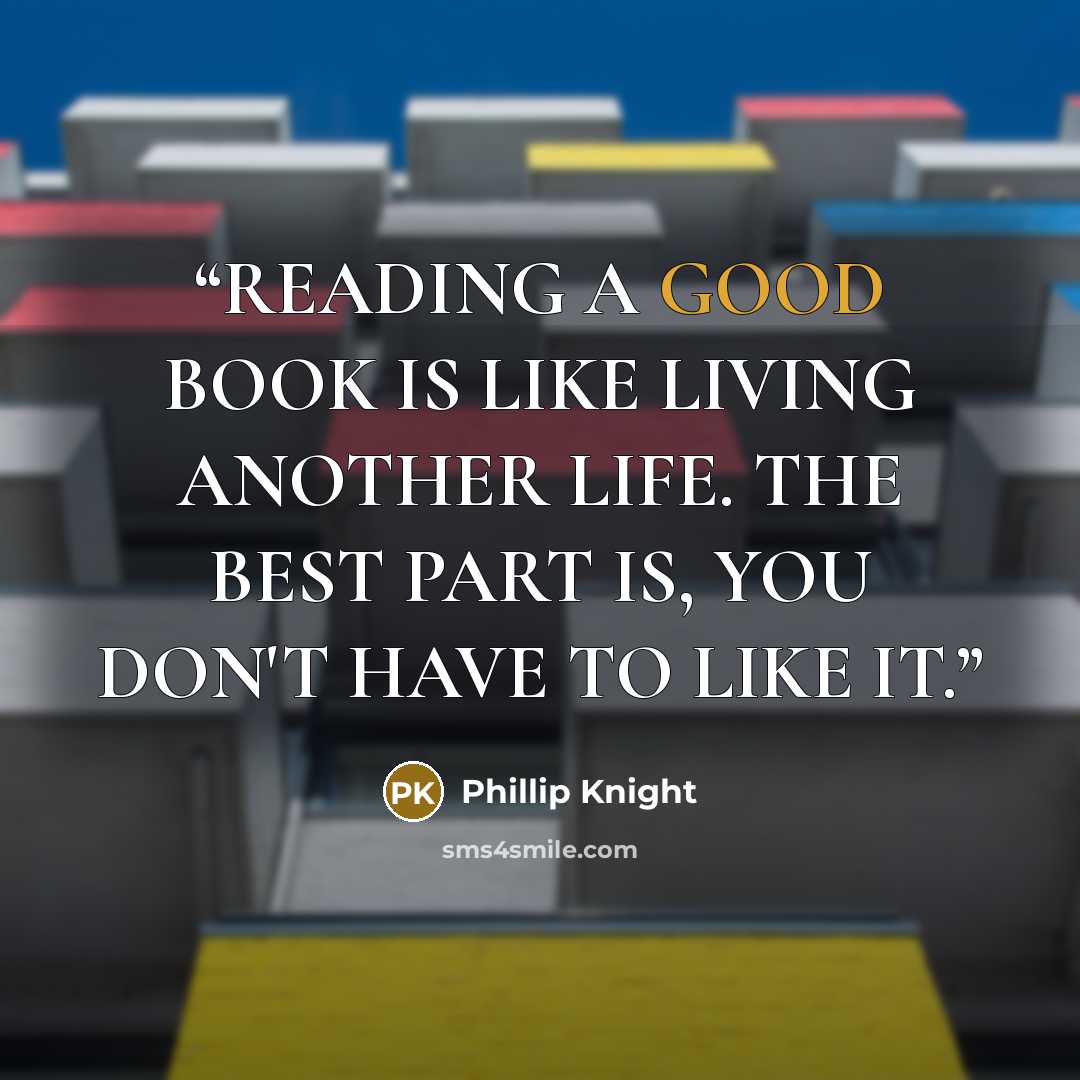 “READING A GOOD BOOK IS LIKE LIVING ANOTHER LIFE. THE BEST PART IS, YOU DON'T HAVE TO LIKE IT.” quote by Phillip Knight