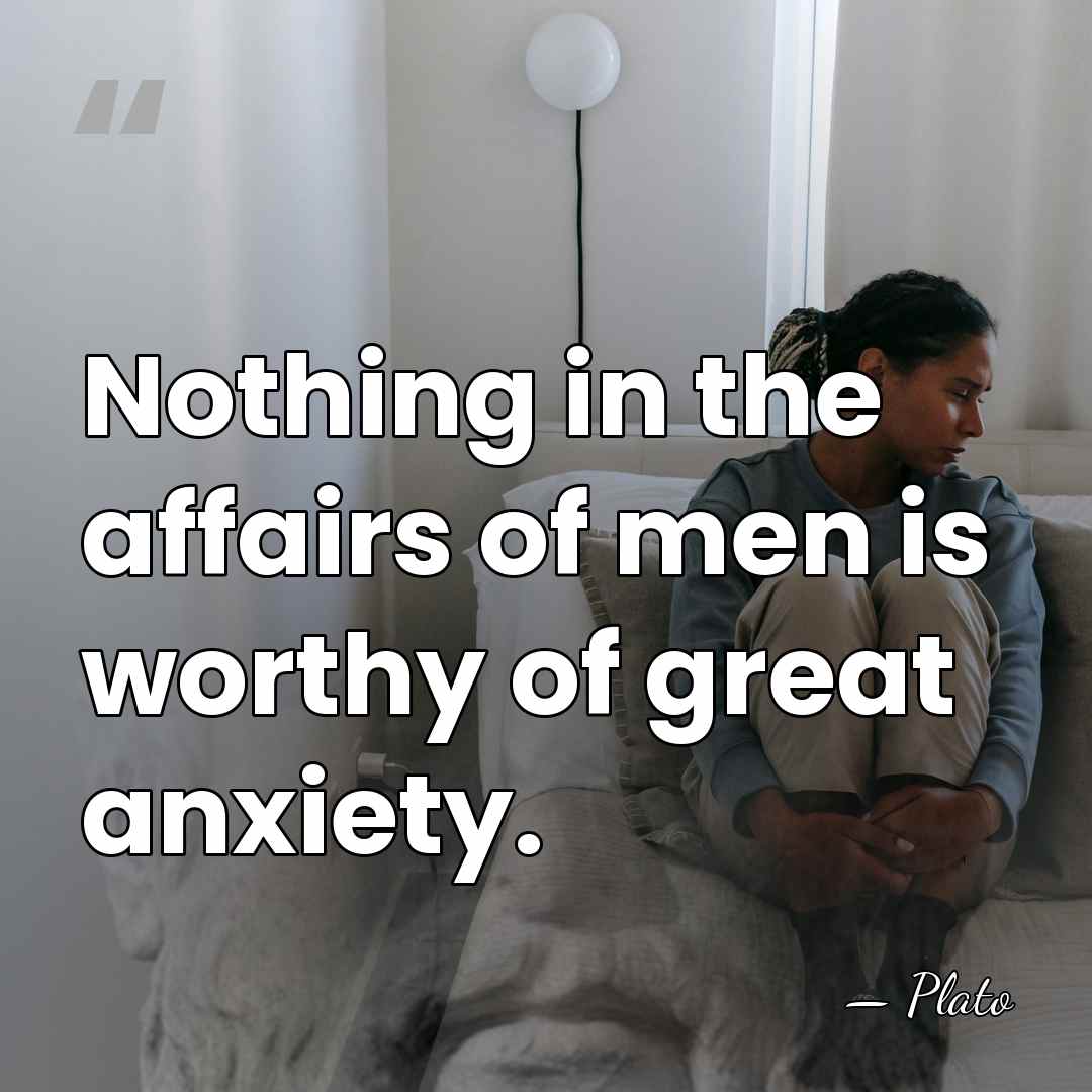 Nothing in the affairs of men is worthy of great anxiety. - Plato