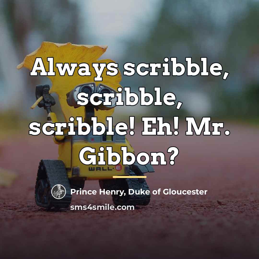 “Always scribble, scribble, scribble! Eh! Mr. Gibbon?…” quote by Duke of Gloucester Prince Henry
