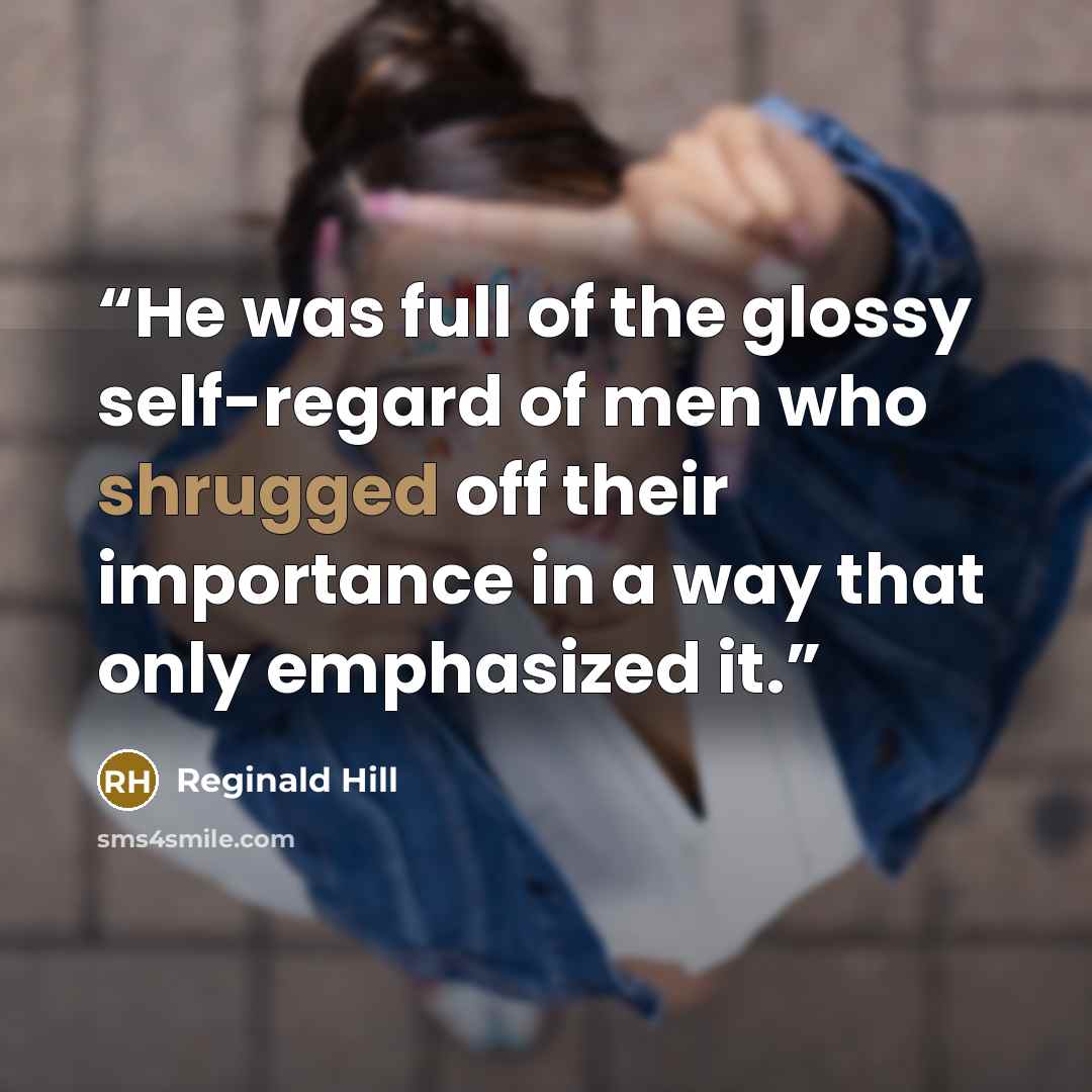 “He was full of the glossy self-regard of men who shrugged off their importance in a way that only emphasized it.” quote by Reginald Hill