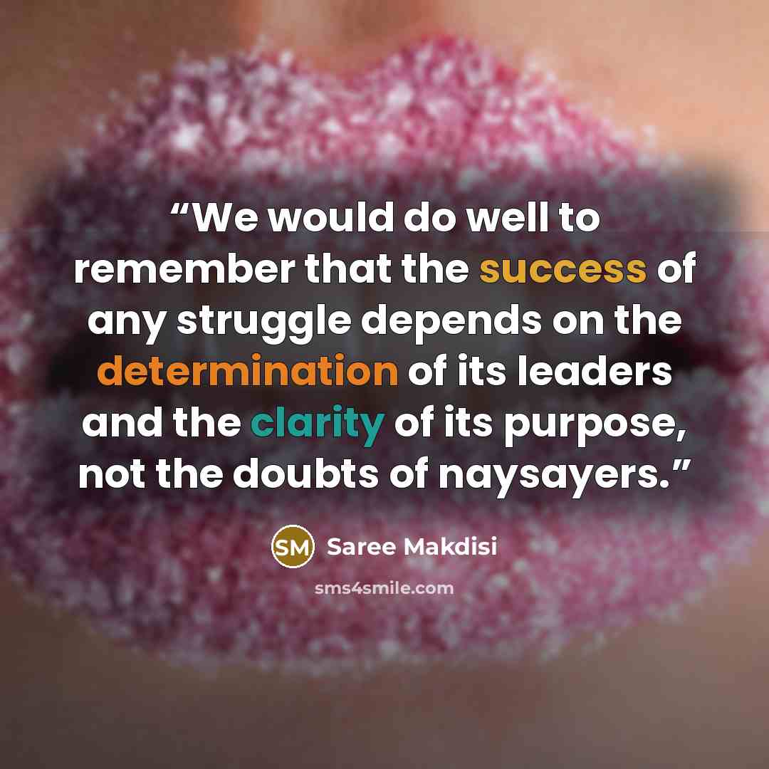 “We would do well to remember that the success of any struggle depends on the determination of its leaders and the clarity of its purpose, not the doubts of naysayers.” quote by Saree Makdisi