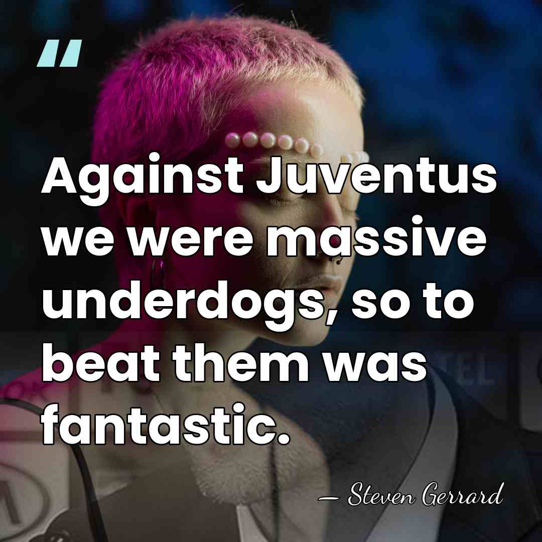 Against Juventus we were massive underdogs, so to beat them was fantastic. - Steven Gerrard
