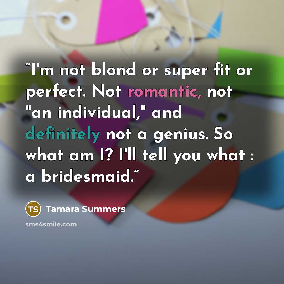 “I'm not blond or super fit or perfect. Not romantic, not "an individual," and definitely not a genius. So what am I? I'll tell you what : a bridesmaid.” quote by Tamara Summers