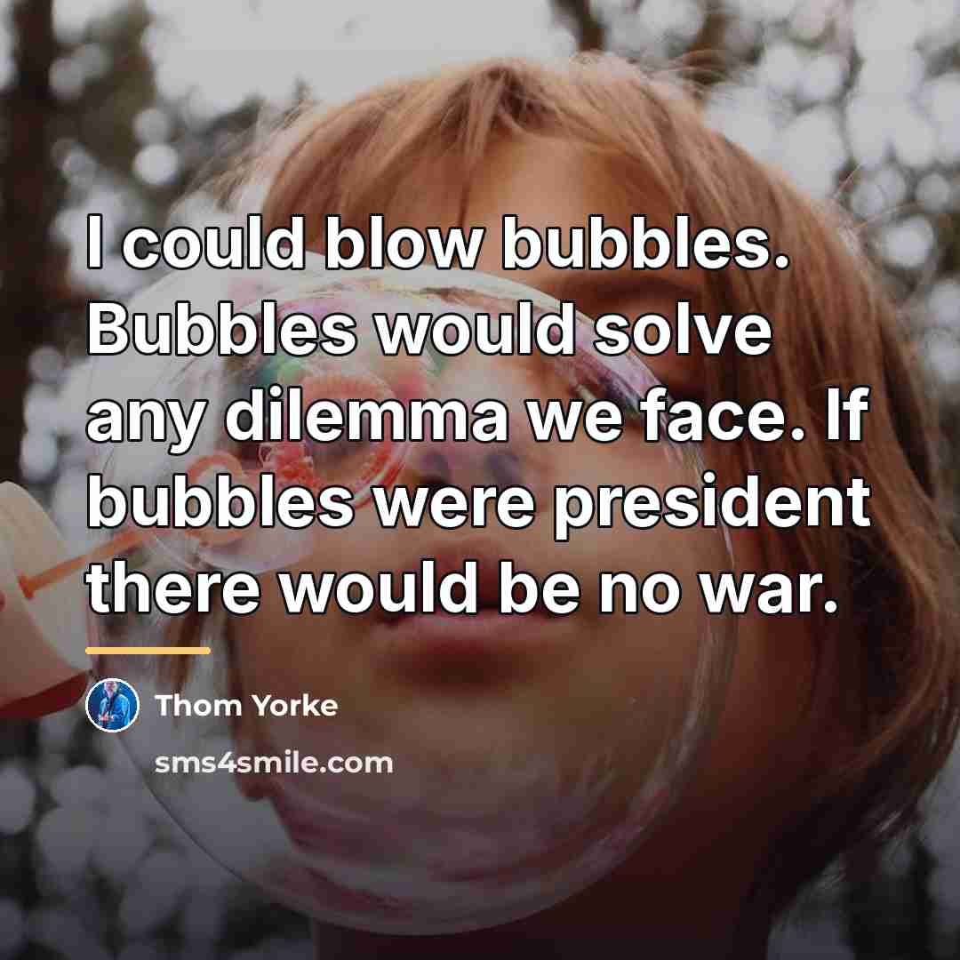 “I could blow bubbles. Bubbles would solve any dilemma we…” quote by Thom Yorke