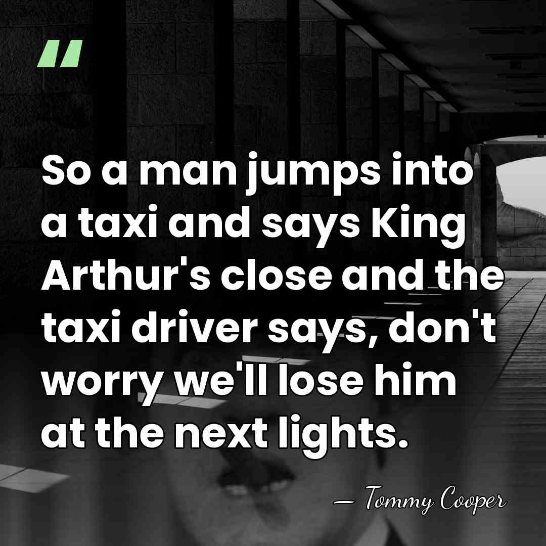 So a man jumps into a taxi and says King Arthur's close&hellip; - Tommy Cooper