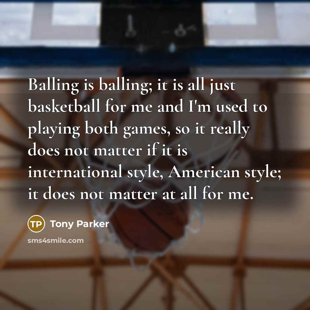 “Balling is balling; it is all just basketball for me…” quote by Tony Parker