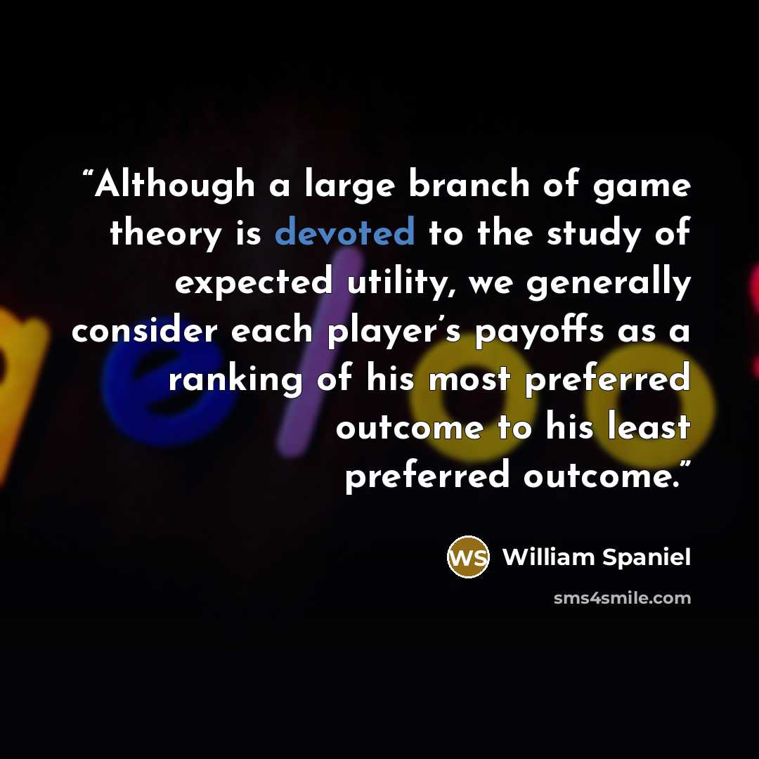 “Although a large branch of game theory is devoted to the study of expected utility, we generally consider each player’s payoffs as a ranking of his most preferred outcome to his least preferred outcome.” quote by William Spaniel