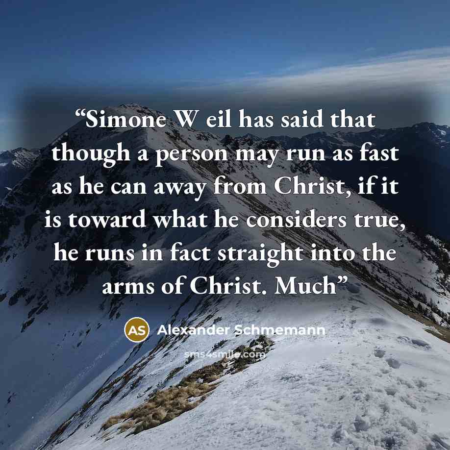 “Simone W eil has said that though a person may run as fast as he can away from Christ, if it is toward what he considers true, he runs in fact straight into the arms of Christ. Much” quote by Alexander Schmemann