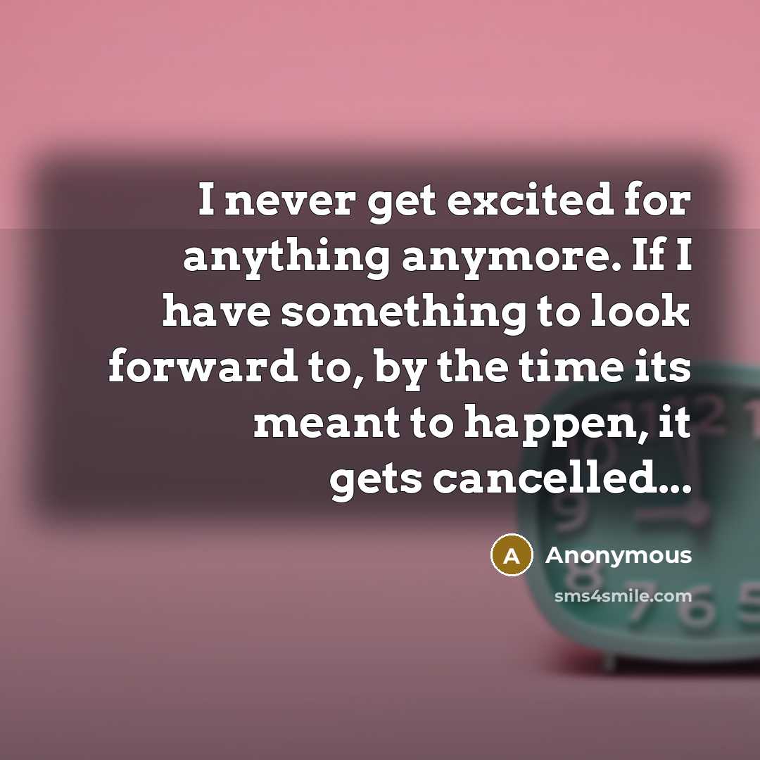 “I never get excited for anything anymore. If I have something to look forward to, by the time its meant to happen, it gets cancelled...” quote by Anonymous