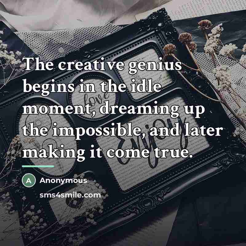 “The creative genius begins in the idle moment, dreaming up…” quote by Anonymous