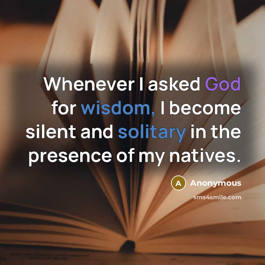 “Whenever I asked God for wisdom, I become silent and solitary in the presence of my natives.” quote by Anonymous