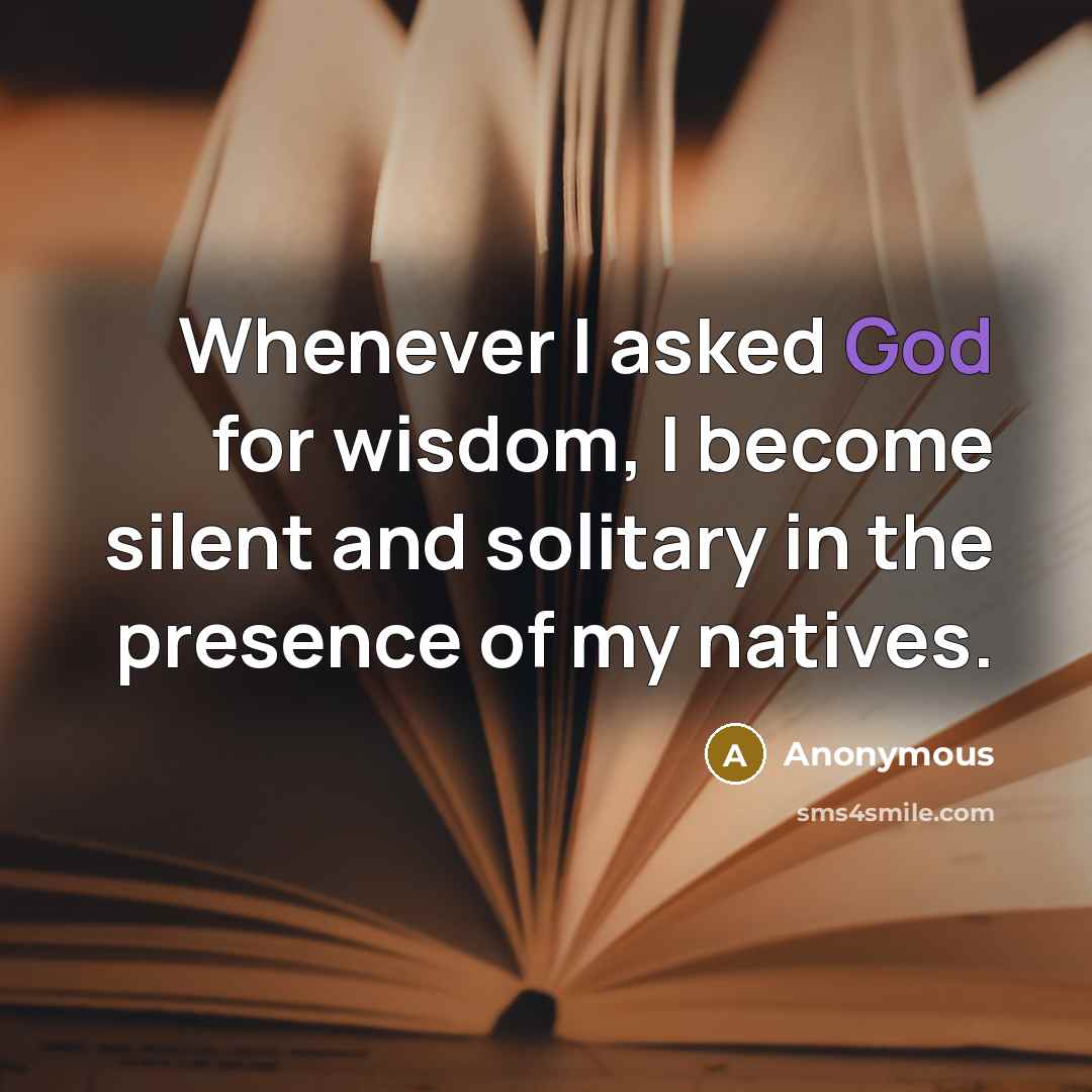 “Whenever I asked God for wisdom, I become silent and solitary in the presence of my natives.” quote by Anonymous