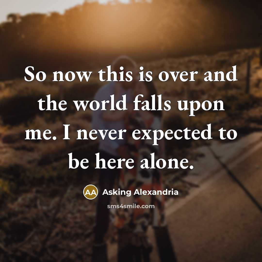 “So now this is over and the world falls upon me. I never expected to be here alone.” quote by Asking Alexandria