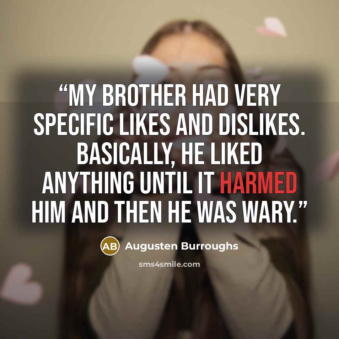 “My brother had very specific likes and dislikes. Basically, he liked anything until it harmed him and then he was wary.” quote by Augusten Burroughs