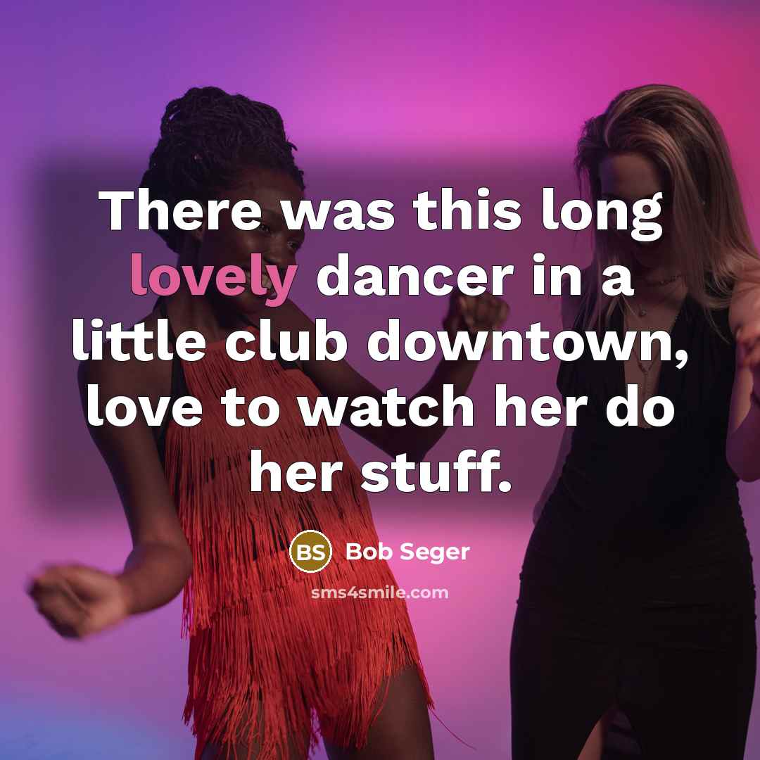 “There was this long lovely dancer in a little club…” quote by Bob Seger