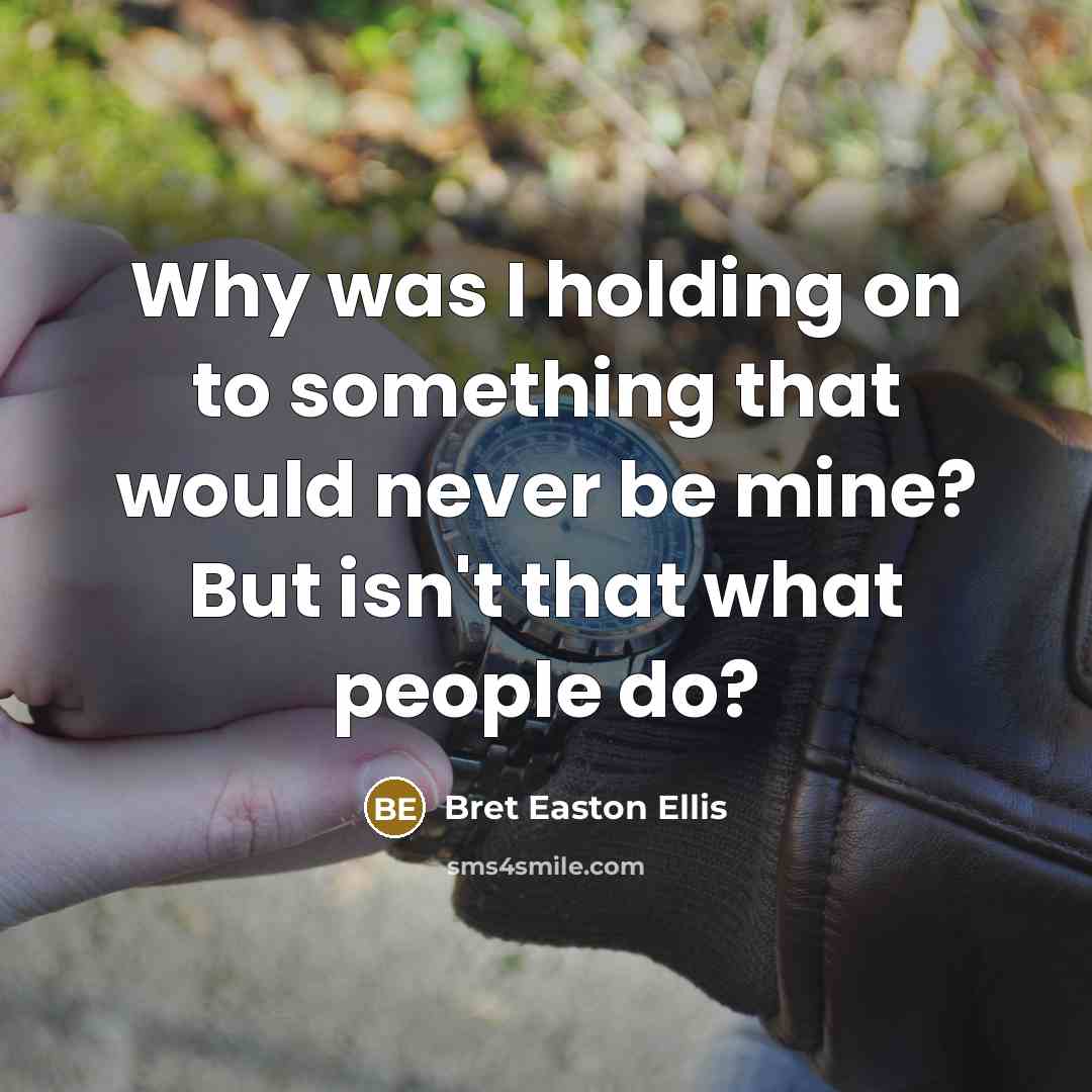 “Why was I holding on to something that would never be mine? But isn't that what people do?” quote by Bret Easton Ellis