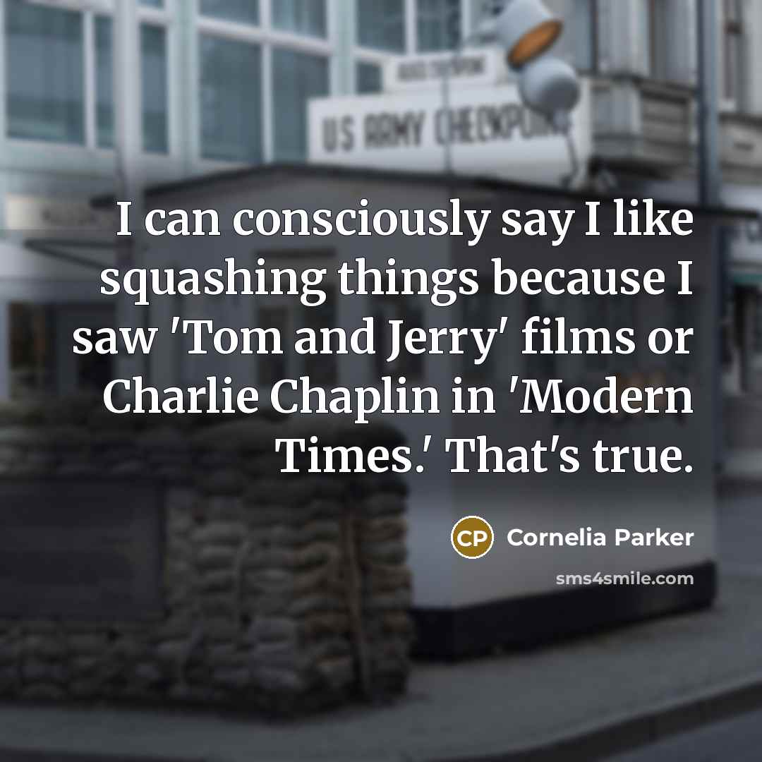 “I can consciously say I like squashing things because I saw 'Tom and Jerry' films or Charlie Chaplin in 'Modern Times.' That's true.” quote by Cornelia Parker
