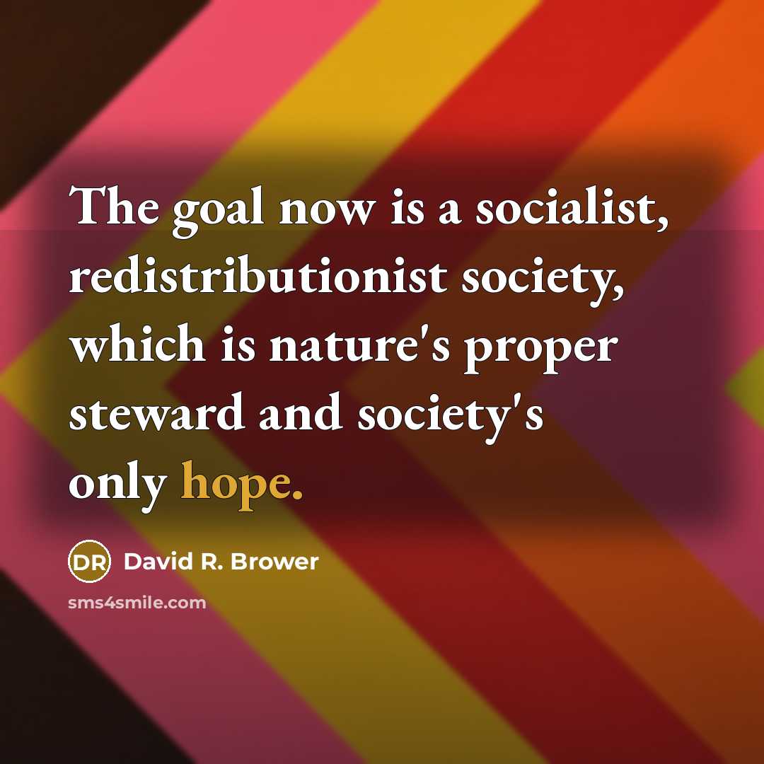 “The goal now is a socialist, redistributionist society, which is nature's proper steward and society's only hope.” quote by David R. Brower