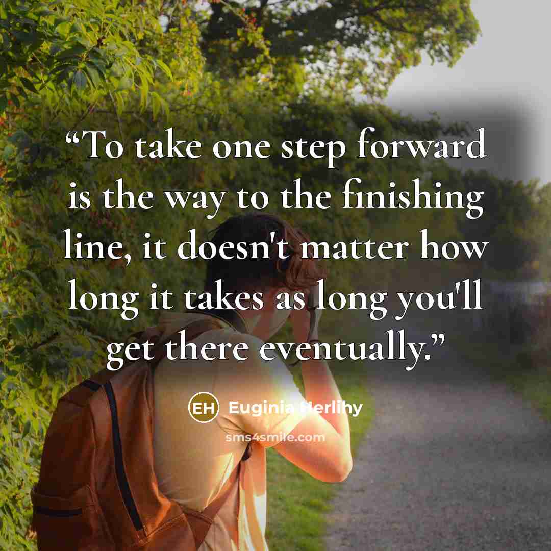 “To take one step forward is the way to the finishing line, it doesn't matter how long it takes as long you'll get there eventually.” quote by Euginia Herlihy