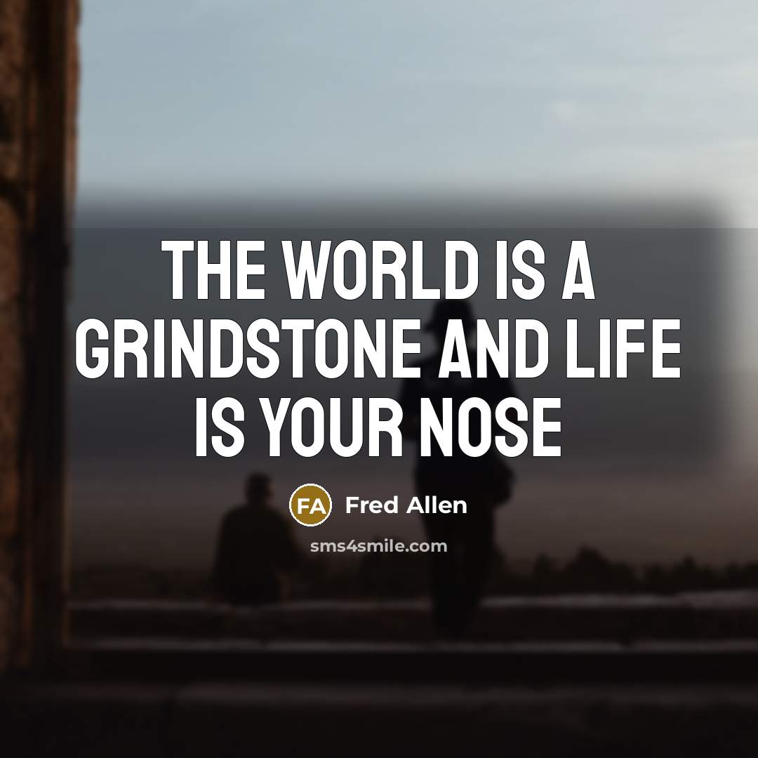 “The world is a grindstone and life is your nose…” quote by Fred Allen