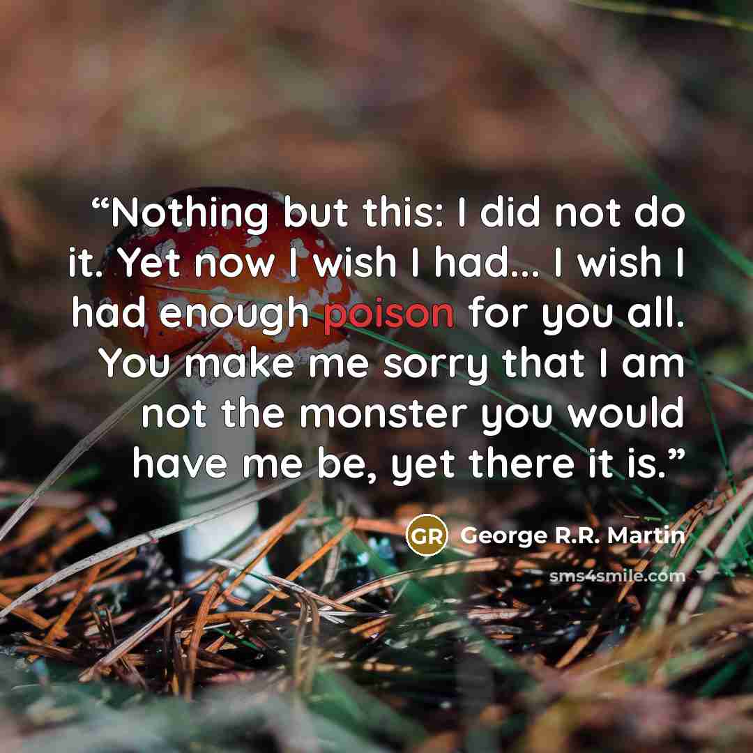 “Nothing but this: I did not do it. Yet now I wish I had... I wish I had enough poison for you all. You make me sorry that I am not the monster you would have me be, yet there it is.” quote by George R.R. Martin