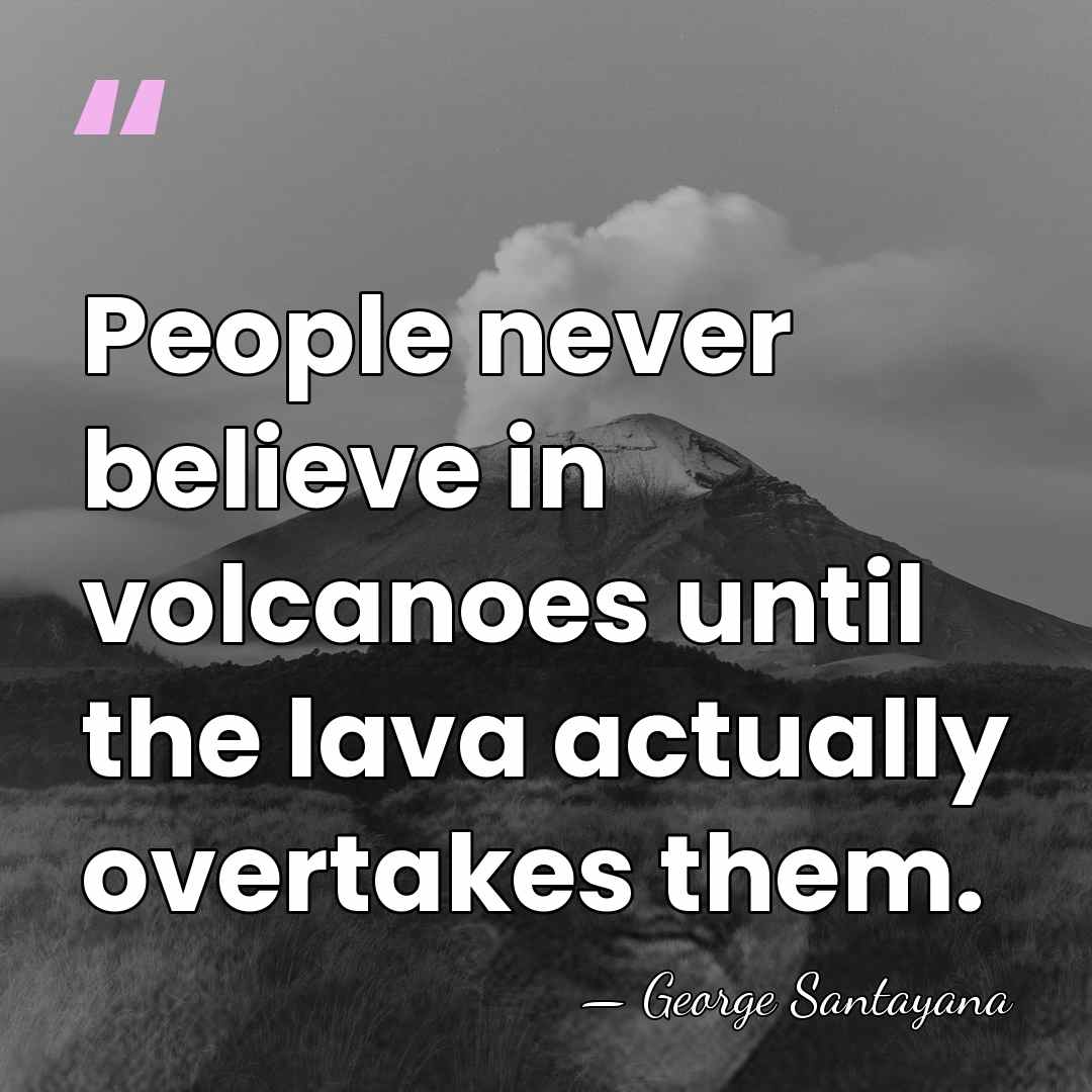 People never believe in volcanoes until the lava actually overtakes them. - George Santayana